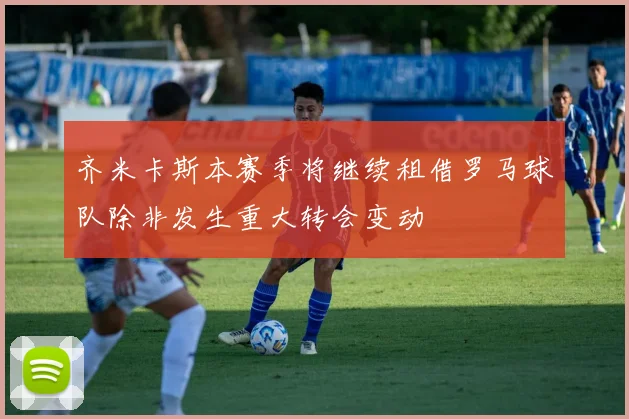齐米卡斯本赛季将继续租借罗马球队除非发生重大转会变动