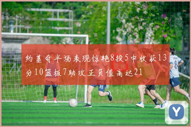 约基奇半场表现惊艳8投5中收获13分10篮板7助攻正负值高达21