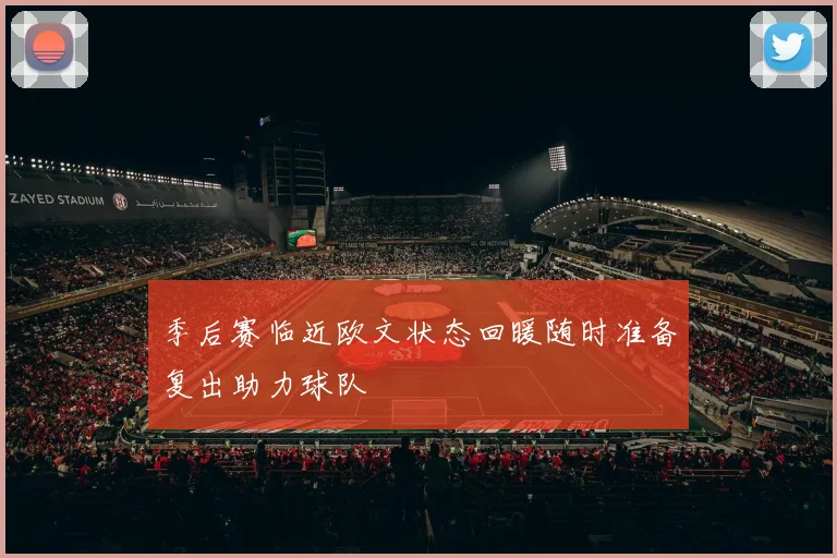 季后赛临近欧文状态回暖随时准备复出助力球队