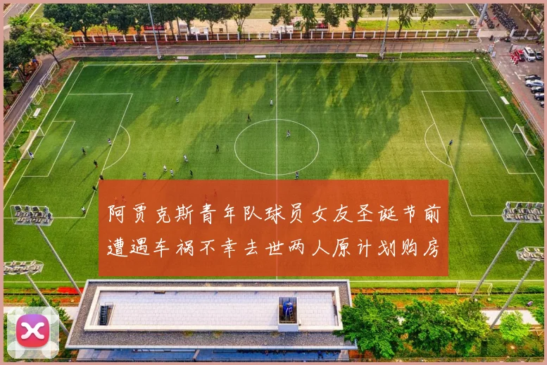 阿贾克斯青年队球员女友圣诞节前遭遇车祸不幸去世两人原计划购房梦想破灭