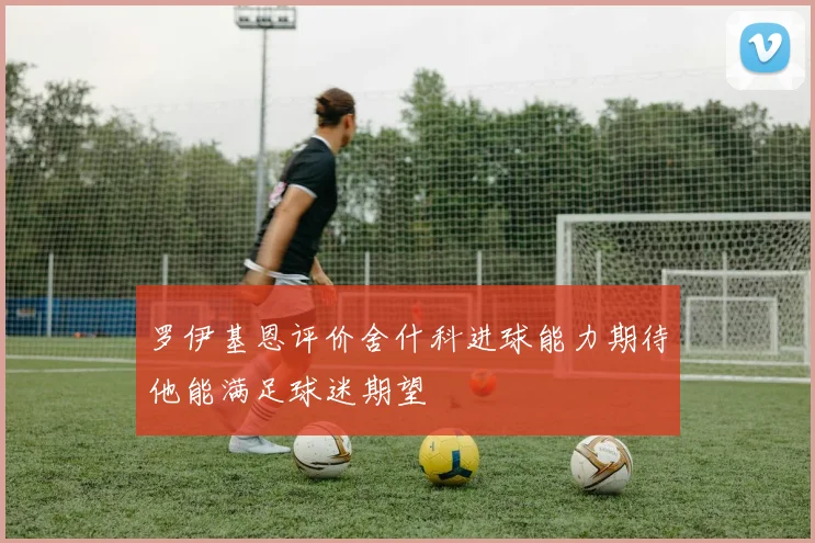 罗伊基恩评价舍什科进球能力期待他能满足球迷期望