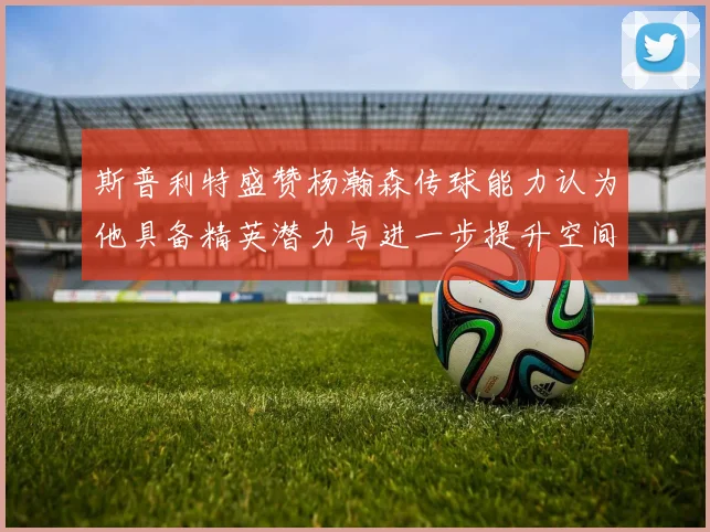 斯普利特盛赞杨瀚森传球能力认为他具备精英潜力与进一步提升空间