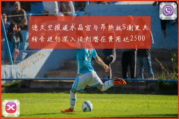 德天空报道水晶宫与昂热就S谢里夫转会进行深入谈判潜在费用达2500万欧元