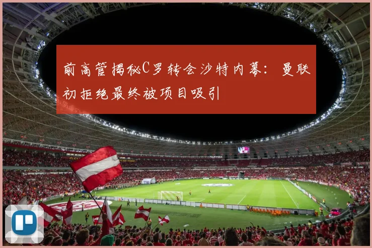 前高管揭秘C罗转会沙特内幕：曼联初拒绝最终被项目吸引