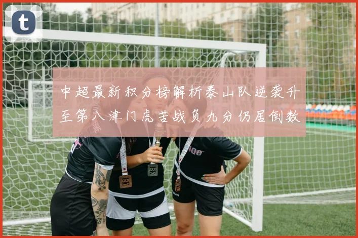 中超最新积分榜解析泰山队逆袭升至第八津门虎苦战负九分仍居倒数第二