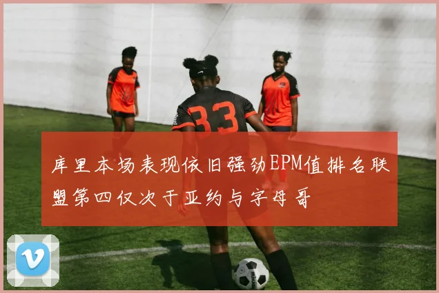 库里本场表现依旧强劲EPM值排名联盟第四仅次于亚约与字母哥