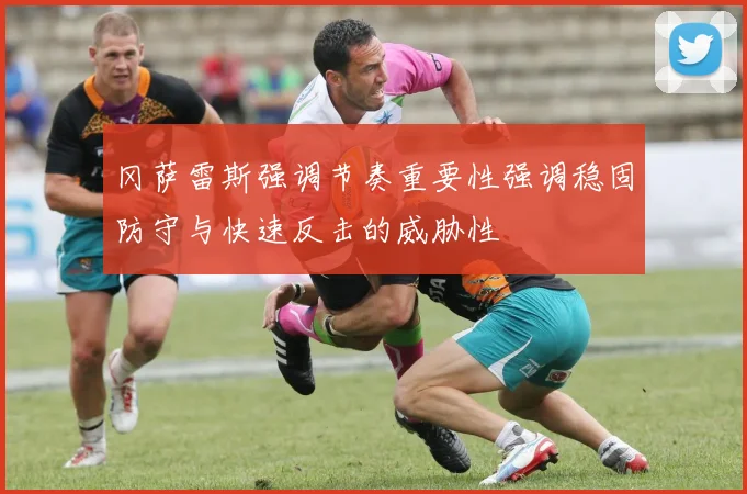 冈萨雷斯强调节奏重要性强调稳固防守与快速反击的威胁性