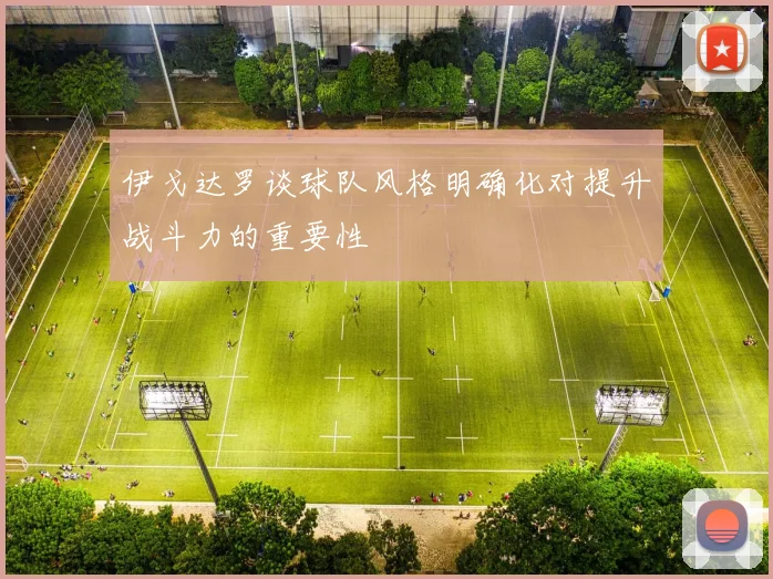 伊戈达罗谈球队风格明确化对提升战斗力的重要性
