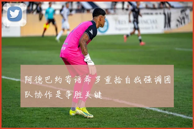 阿德巴约寄语希罗重拾自我强调团队协作是争胜关键