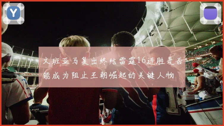 文班亚马复出终结雷霆16连胜是否能成为阻止王朝崛起的关键人物