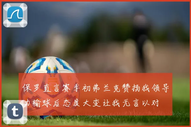 保罗直言赛季初弗兰克赞扬我领导力输球后态度大变让我无言以对