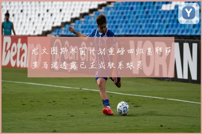 尤文图斯冬窗计划重磅回归基耶萨罗马诺透露已正式联系球员