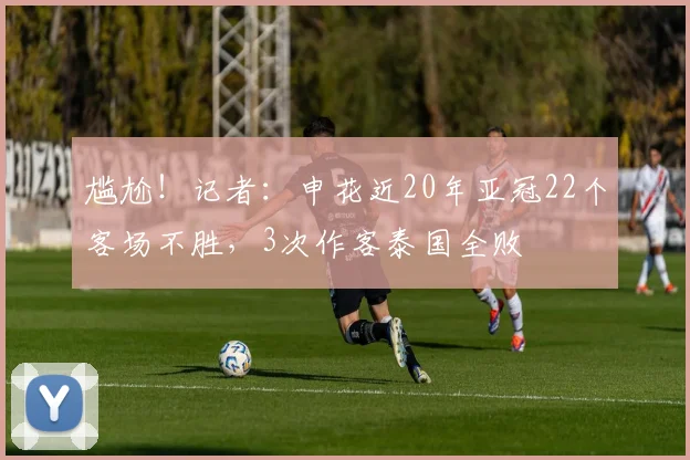 尴尬！记者：申花近20年亚冠22个客场不胜，3次作客泰国全败