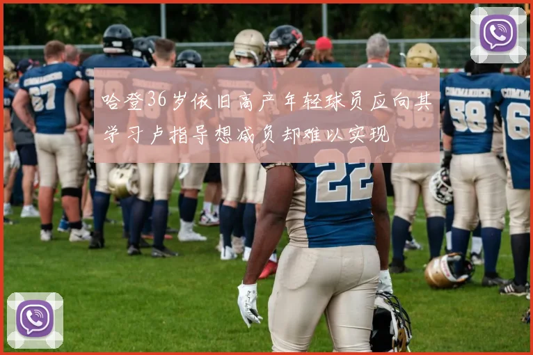 哈登36岁依旧高产年轻球员应向其学习卢指导想减负却难以实现
