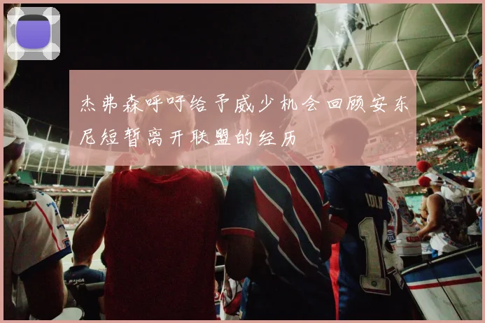 杰弗森呼吁给予威少机会回顾安东尼短暂离开联盟的经历