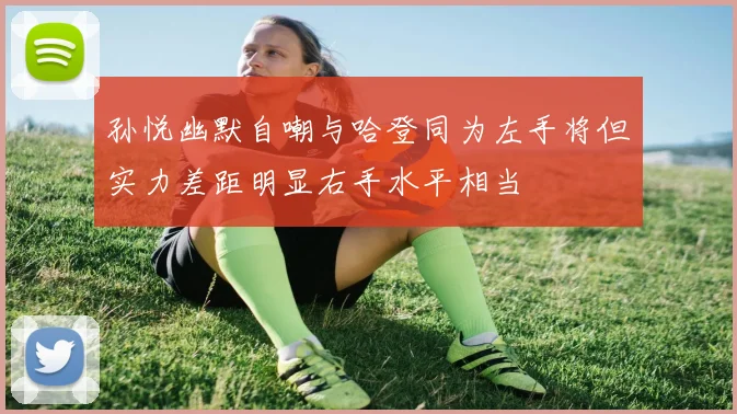 孙悦幽默自嘲与哈登同为左手将但实力差距明显右手水平相当