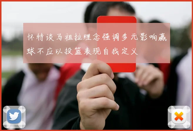 怀特谈马祖拉理念强调多元影响赢球不应以投篮表现自我定义