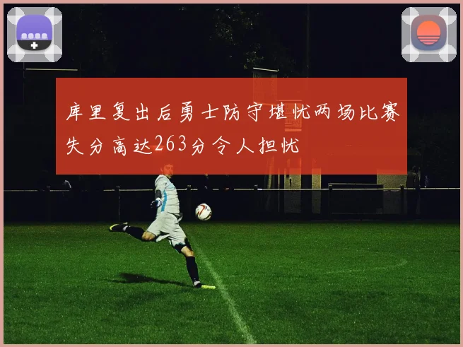 库里复出后勇士防守堪忧两场比赛失分高达263分令人担忧