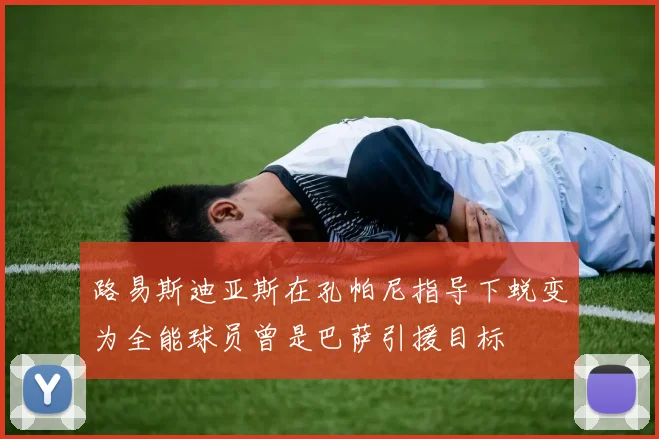 路易斯迪亚斯在孔帕尼指导下蜕变为全能球员曾是巴萨引援目标