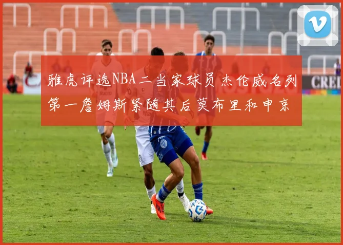 雅虎评选NBA二当家球员杰伦威名列第一詹姆斯紧随其后莫布里和申京表现抢眼
