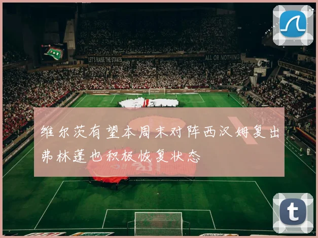 维尔茨有望本周末对阵西汉姆复出弗林蓬也积极恢复状态