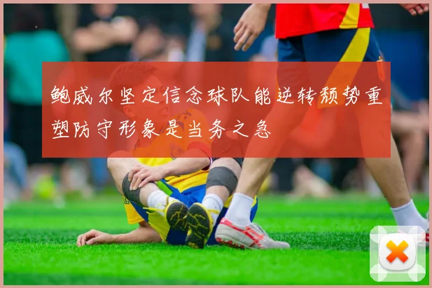 鲍威尔坚定信念球队能逆转颓势重塑防守形象是当务之急