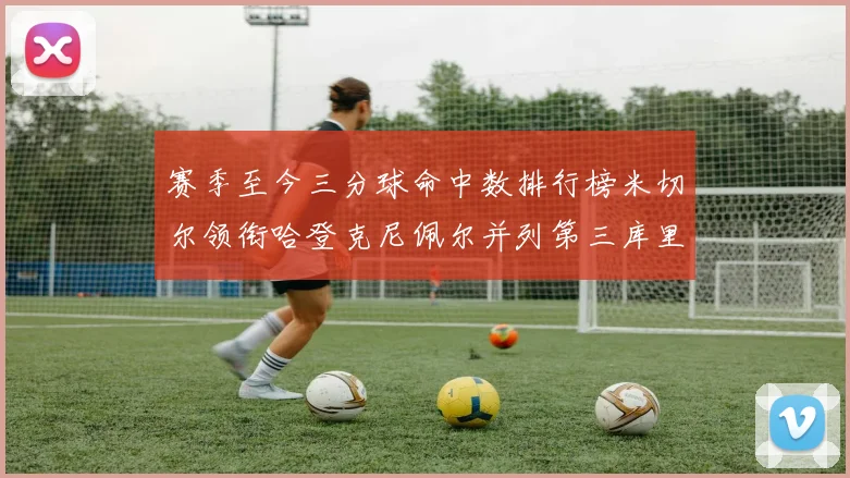 赛季至今三分球命中数排行榜米切尔领衔哈登克尼佩尔并列第三库里位列第六