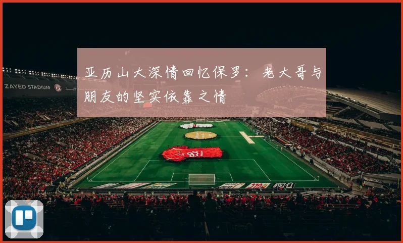 亚历山大深情回忆保罗：老大哥与朋友的坚实依靠之情