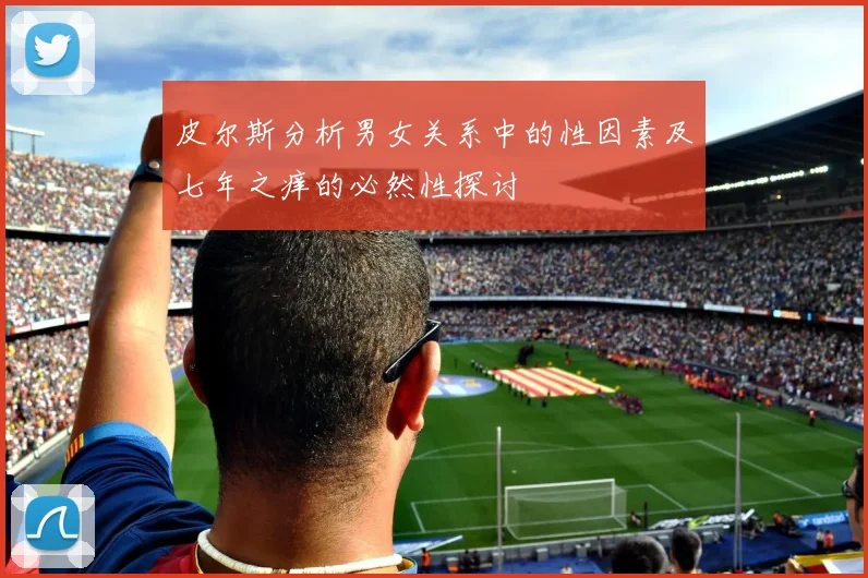 皮尔斯分析男女关系中的性因素及七年之痒的必然性探讨