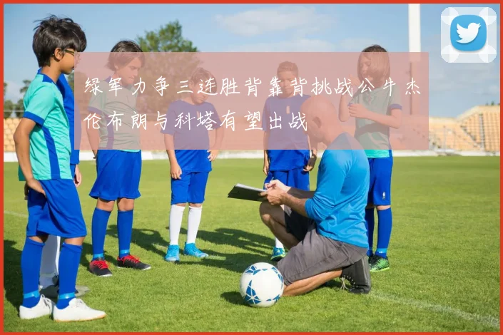 绿军力争三连胜背靠背挑战公牛杰伦布朗与科塔有望出战