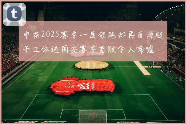 申花2025赛季一度领跑却再度掉链子工体送国安赛季首败令人唏嘘
