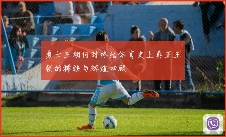 勇士王朝何时终结体育史上真正王朝的稀缺与辉煌回顾