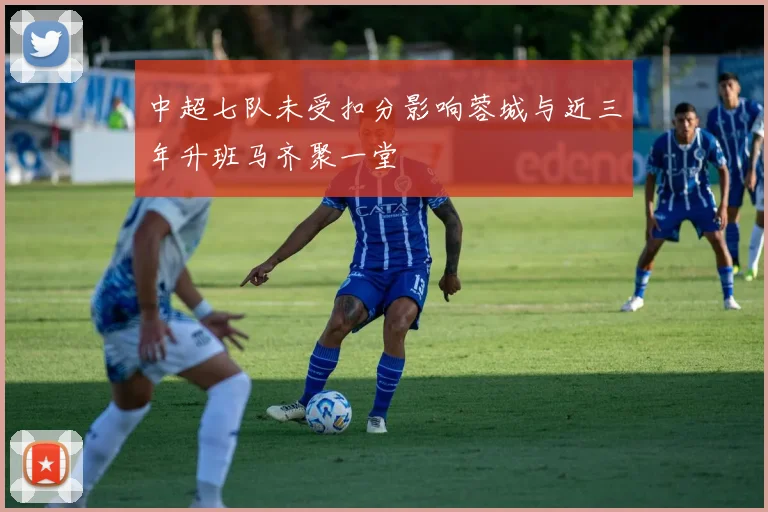 中超七队未受扣分影响蓉城与近三年升班马齐聚一堂