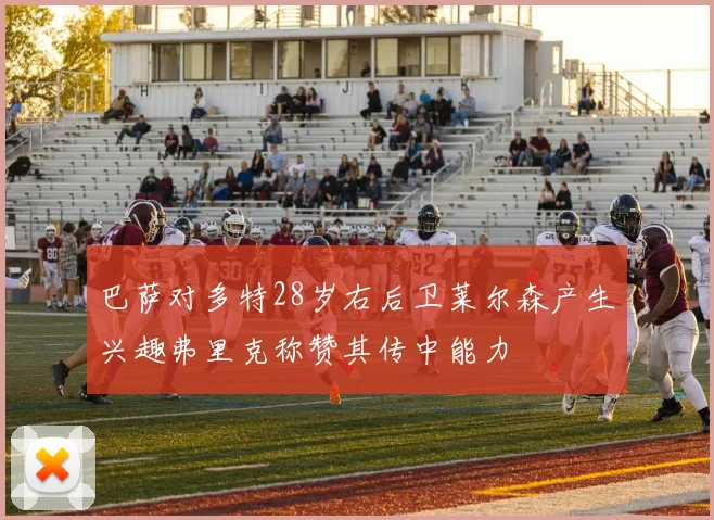 巴萨对多特28岁右后卫莱尔森产生兴趣弗里克称赞其传中能力