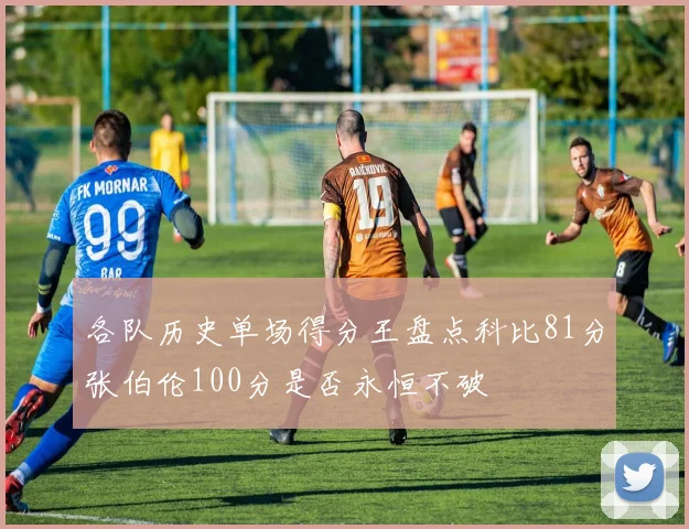 各队历史单场得分王盘点科比81分张伯伦100分是否永恒不破