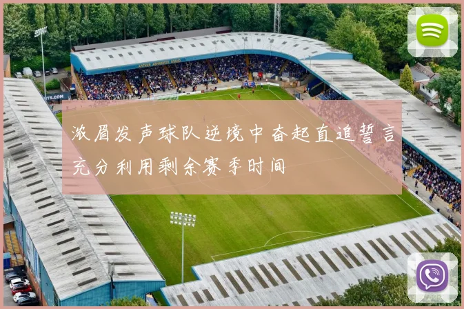 浓眉发声球队逆境中奋起直追誓言充分利用剩余赛季时间