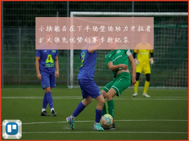 小杨能否在下半场登场助力开拓者扩大领先优势创赛季新纪录