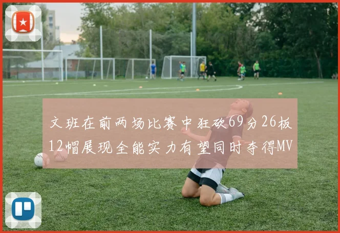 文班在前两场比赛中狂砍69分26板12帽展现全能实力有望同时夺得MVPDPOY和MIP