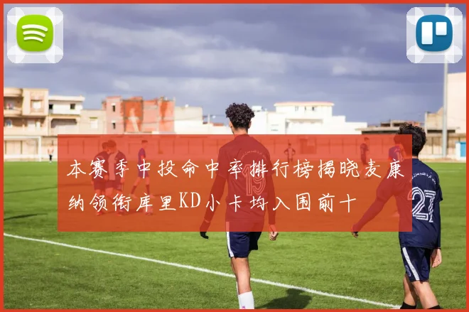 本赛季中投命中率排行榜揭晓麦康纳领衔库里KD小卡均入围前十