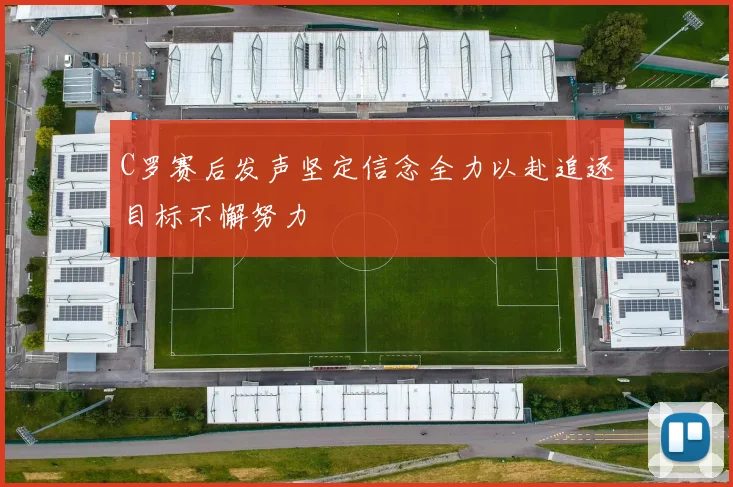 C罗赛后发声坚定信念全力以赴追逐目标不懈努力