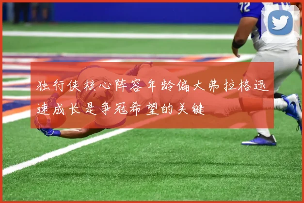 独行侠核心阵容年龄偏大弗拉格迅速成长是争冠希望的关键