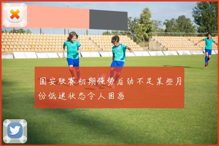 国安联赛初期强势后劲不足某些月份低迷状态令人困惑