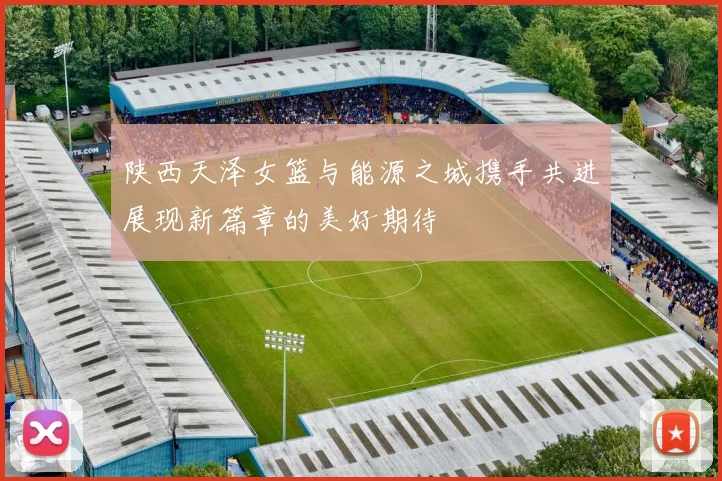 陕西天泽女篮与能源之城携手共进展现新篇章的美好期待