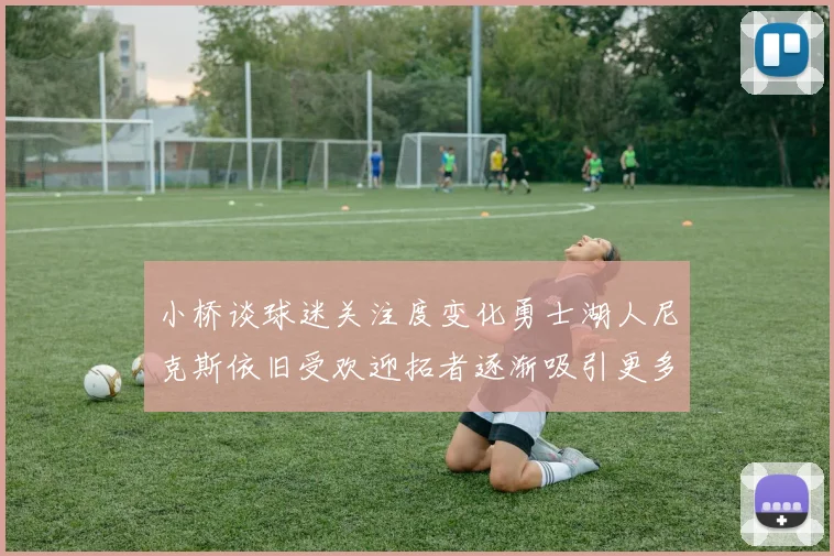 小桥谈球迷关注度变化勇士湖人尼克斯依旧受欢迎拓者逐渐吸引更多观众