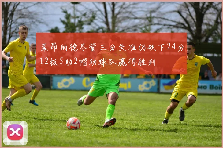 莱昂纳德尽管三分失准仍砍下24分12板5助2帽助球队赢得胜利