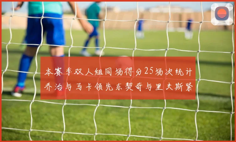 本赛季双人组同场得分25场次统计乔治与马卡领先东契奇与里夫斯紧随其后