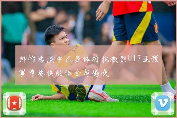 帅惟浩谈中乙身体对抗激烈U17亚预赛节奏快的体会与感受